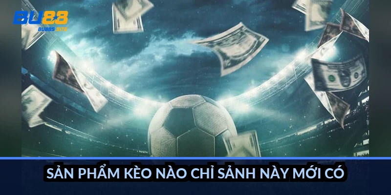 Sản phẩm kèo nào chỉ sảnh này mới có?