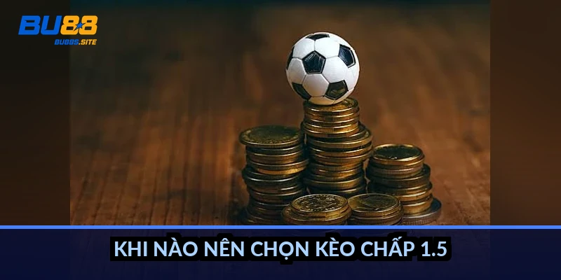Khi nào nên chọn kèo chấp 1.5?